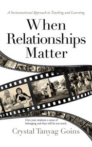 Title: When Relationships Matter: A Socioemotional Approach to Teaching and Learning, Author: Crystal Tanyag Goins