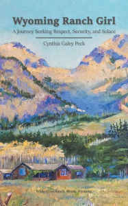 Title: Wyoming Ranch Girl: A Journey Seeking Respect, Security, and Solace, Author: Cynthia Galey Peck