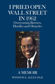 Title: I Pried Open Wall Street in 1962: Overcoming Barriers, Hurdles and Obstacles a Memoir, Author: Winston E. Allen Ph.D.