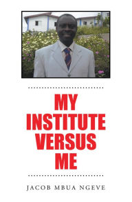 Title: My Institute Versus Me, Author: Jacob Mbua Ngeve