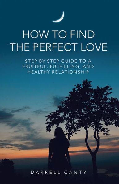 How to Find the Perfect Love: Step by Step Guide to a Fruitful, Fulfilling, and Healthy Relationship