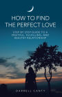 How to Find the Perfect Love: Step by Step Guide to a Fruitful, Fulfilling, and Healthy Relationship