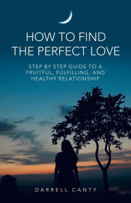 Title: How to Find the Perfect Love: Step by Step Guide to a Fruitful, Fulfilling, and Healthy Relationship, Author: Darrell Canty