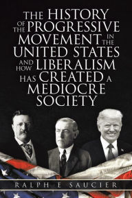 Title: The History of the Progressive Movement in the United States and How Liberalism Has Created a Mediocre Society, Author: Ralph E Saucier