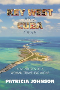 Title: Key West and Cuba 1955: Adventures of a Woman Traveling Alone, Author: Patricia Johnson