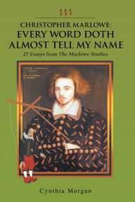 Title: Christopher Marlowe: Every Word Doth Almost Tell My Name: 27 Essays from the Marlowe Studies, Author: Cynthia Morgan