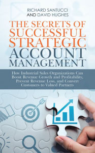 Title: The Secrets of Successful Strategic Account Management: How Industrial Sales Organizations Can Boost Revenue Growth and Profitability, Prevent Revenue Loss, and Convert Customers to Valued Partners, Author: Richard Santucci