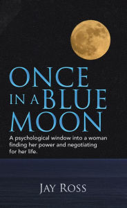 Title: Once in a Blue Moon: A Psychological Window into a Woman Finding Her Power and Negotiating for Her Life., Author: Jay Ross