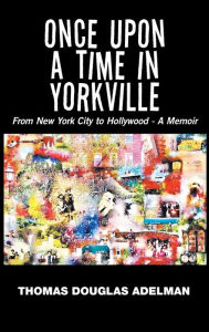 Title: Once Upon a Time in Yorkville: From New York City to Hollywood - a Memoir, Author: Thomas Douglas Adelman