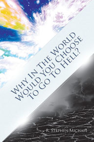 Title: Why in the World Would You Choose to Go to Hell?: The Real 'Choice', Author: R. Stephen Michael