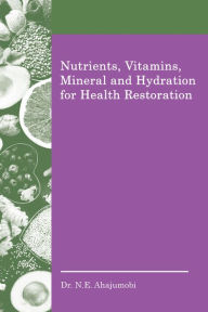 Title: Nutrients, Vitamins, Mineral and Hydration for Health Restoration, Author: Dr. N. E. Ahajumobi