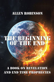 Title: The Beginning of the End: The Book of Revelation and End Time Prophecy, Author: Allen Robinson