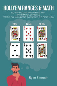Title: Hold'Em Ranges & Math: No Limit Hold'Em Hand Ranges, with Mathematical Strategies, to Help You Make Better Decisions at Any Poker Table, Author: Ryan Sleeper