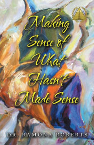 Title: Making Sense of What Hasn't Made Sense, Author: Dr. Ramona Roberts