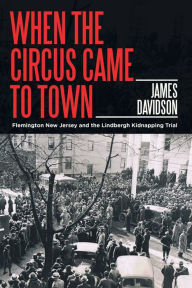 Title: When the Circus Came to Town: Flemington New Jersey and the Lindbergh Kidnapping Trial, Author: James Davidson