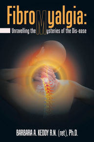 Title: Fibromyalgia: Unravelling the Mysteries of the Dis-Ease, Author: Barbara A. Keddy R.N. Ph.D.