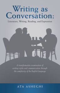 Title: Writing as Conversation: Literature, Writing, Reading, and Expression: A Transformative Examination of Writing Styles and Communication Through the Complexity of the English Language, Author: Ata Asheghi