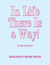 Title: In Life There Is a Way!: If You Believe, Author: Ashleigh C'mone Smith