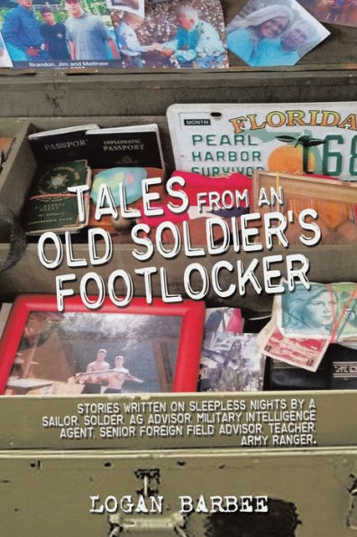 Tales from an Old Soldier's Footlocker: Stories written on Sleepless nights by a Sailor, Soldier, AG Advisor, Military Intelligence Agent, Senior Foreign Field Teacher, Army Ranger. Logan Barbee