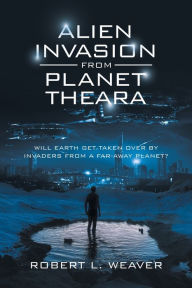 Title: Alien Invasion from Planet Theara: Will Earth Get Taken over by Invaders from a Far-Away Planet?, Author: Robert L. Weaver