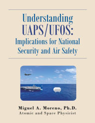 Title: Understanding Uaps/Ufos: Implications for National Security and Air Safety, Author: Miguel A. Moreno Ph.D.