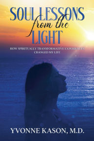 Title: Soul Lessons from the Light: How Spiritually Transformative Experiences Changed My Life, Author: Yvonne Kason M.D.