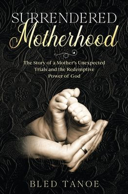 Surrendered Motherhood: the Story of a Mother's Unexpected Trials and Redemptive Power God