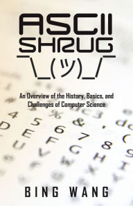 Title: ASCII Shrug: An Overview of the History, Basics, and Challenges of Computer Science, Author: Bing Wang