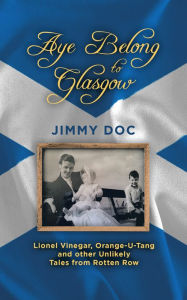 Title: Aye Belong to Glasgow: Lionel Vinegar, Orange U-Tang and Other Unlikely Tales from Roten Row, Author: Jimmy Doc