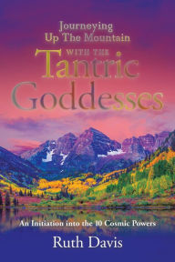 Title: Journeying up the Mountain with the Tantric Goddesses: An Initiation into the Ten Cosmic Powers, Author: Ruth Davis