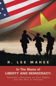 Title: In The Name of LIBERTY AND DEMOCRACY:: Personal Reflections on Civil Rights and the War in Vietnam, Author: R. Lee Mahee