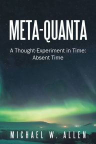 Title: Meta-Quanta: A Thought-Experiment in Time: Absent Time, Author: Michael W. Allen