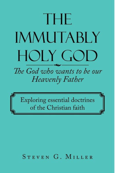the Immutably Holy God Who Wants to Be Our Heavenly Father: Exploring Essential Doctrines of Christian Faith