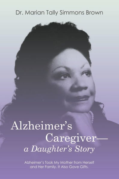 Alzheimer's Caregiver-a Daughter's Story: Took My Mother from Herself and Her Family. It Also Gave Gifts.