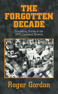 Title: The Forgotten Decade: Compelling Stories of the 1970s Cleveland Browns, Author: Roger Gordon