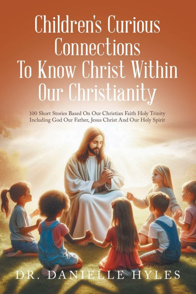 Children's Curious Connections To Know Christ Within Our Christianity: 100 Short Stories Based On Christian Faith Holy Trinity Including God Father, Jesus And Spirit