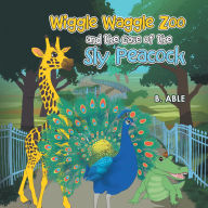 Title: Wiggle Waggle Zoo and the Case of the Sly Peacock, Author: B. Able