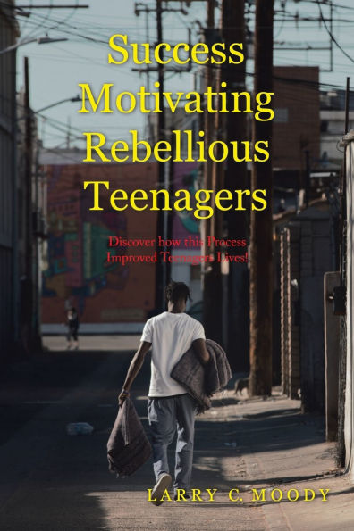 Success Motivating Rebellious Teenagers: Discover how this Process Improved Teenagers' Lives!