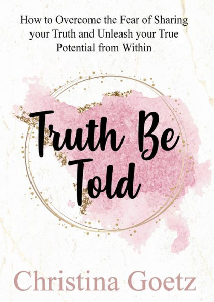 Truth Be Told: How to Overcome the Fear of Sharing your Truth and Unleash your True Potential from Within