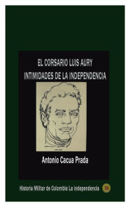 Title: El corsario Luis Aury: Intimidades de la independencia, Author: Antonio Cacua Prada