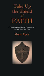 Title: Take Up the Shield of Faith: Christian Reflections for Young Adults Serious About Their Faith, Author: Geno Pyse