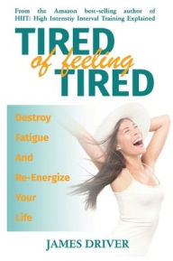 Title: Tired of Feeling Tired: Destroy Fatigue and Re-Energize your Life:, Author: James Driver