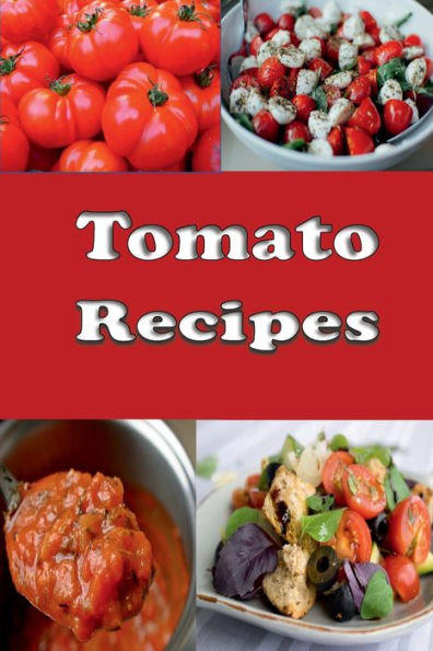 Tomato Recipes: Stewed, Fried, Green, Cherry, Baked and Lots of Great Recipes for Tomatoes