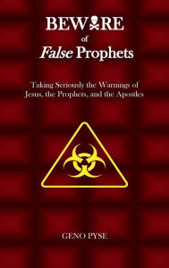 Title: Beware of False Prophets: Taking Seriously the Warnings of Jesus, the Prophets, and the Apostles, Author: Geno Pyse