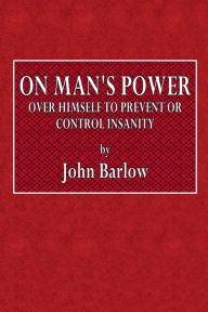 Title: On Man's Power Over Himself to Prevent or Control Insanity, Author: John Barlow