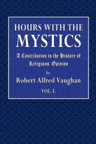 Title: Hours with the Mystics: A Contribution to the History of Religious opinion, Volume 1:, Author: Robert Alfred Vaughan