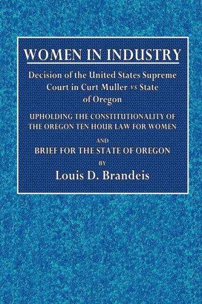 Women in Industry; Decision of the United States Supreme Court in Curt Muller vs. State of Oregon: Upholding the Constitutionality of the Oregon Ten Hour Law for Women and Brief for the State of Oregon