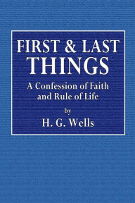 Title: First & Last Things: A Confession of Faith and a Rule of Life, Author: H. G. Wells