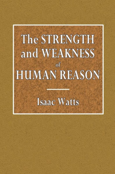 The Strength and Weakness of Human Reason: Or, The Important Question about the Sufficiency of Reason to Conduct Mankind to Religion and Future Happiness