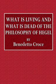 Title: What Is Living and What Is Dead of the Philosophy of Hegel, Author: Benedetto Croce